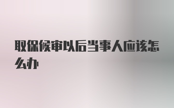 取保候审以后当事人应该怎么办