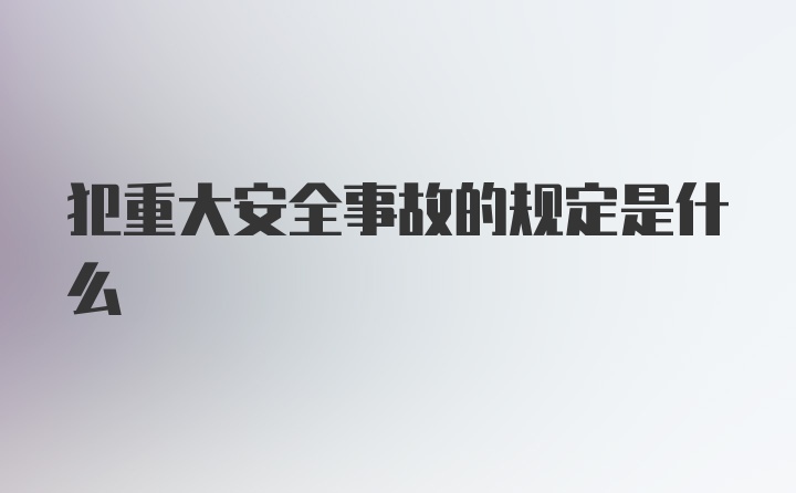 犯重大安全事故的规定是什么