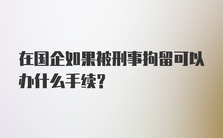 在国企如果被刑事拘留可以办什么手续?