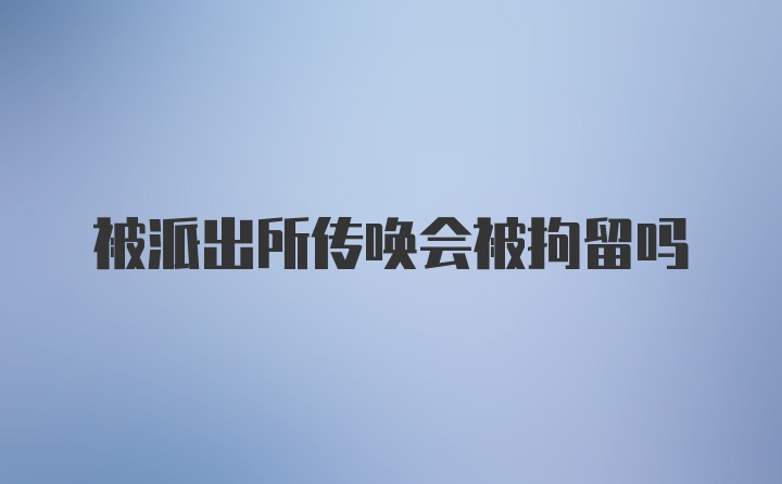 被派出所传唤会被拘留吗