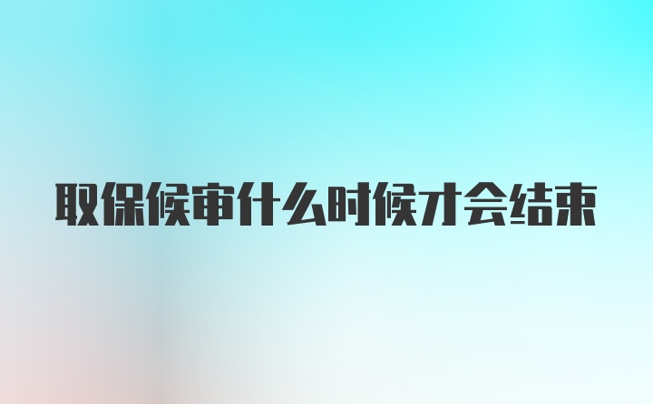 取保候审什么时候才会结束