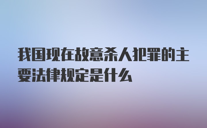 我国现在故意杀人犯罪的主要法律规定是什么