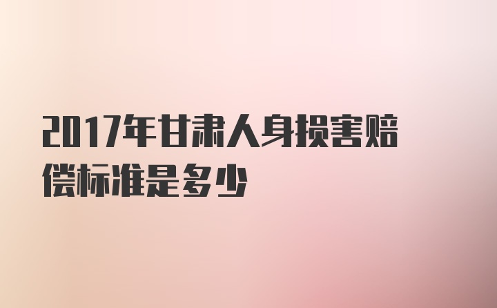 2017年甘肃人身损害赔偿标准是多少