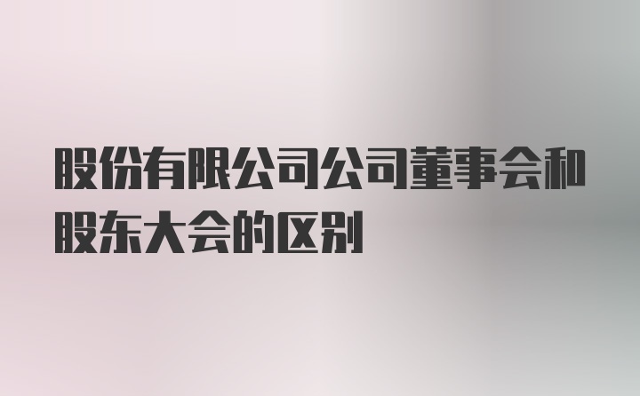 股份有限公司公司董事会和股东大会的区别