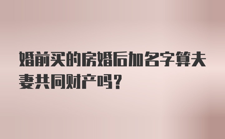 婚前买的房婚后加名字算夫妻共同财产吗？