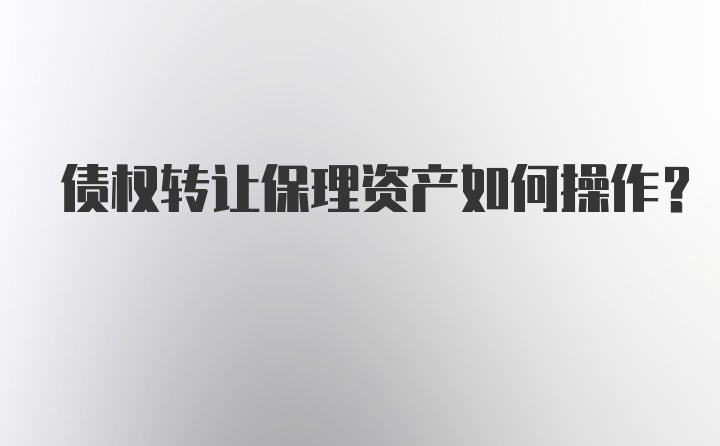 债权转让保理资产如何操作？