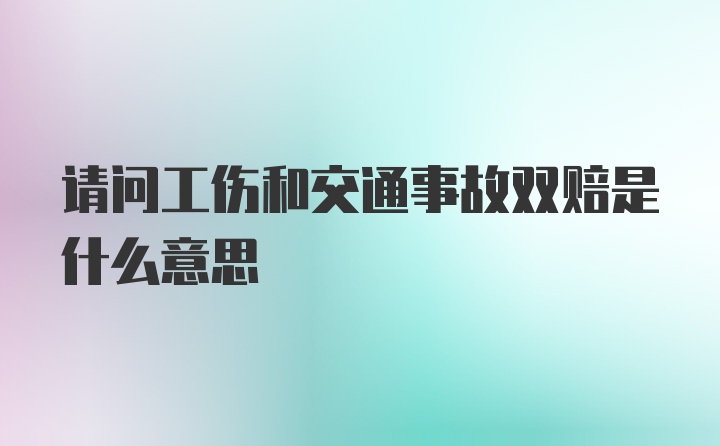 请问工伤和交通事故双赔是什么意思