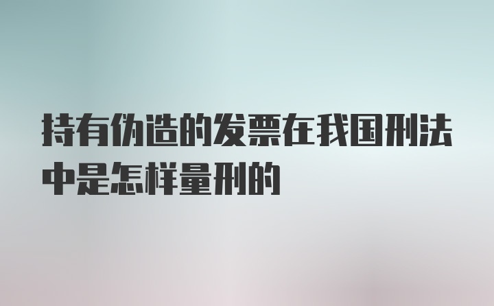 持有伪造的发票在我国刑法中是怎样量刑的