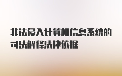 非法侵入计算机信息系统的司法解释法律依据