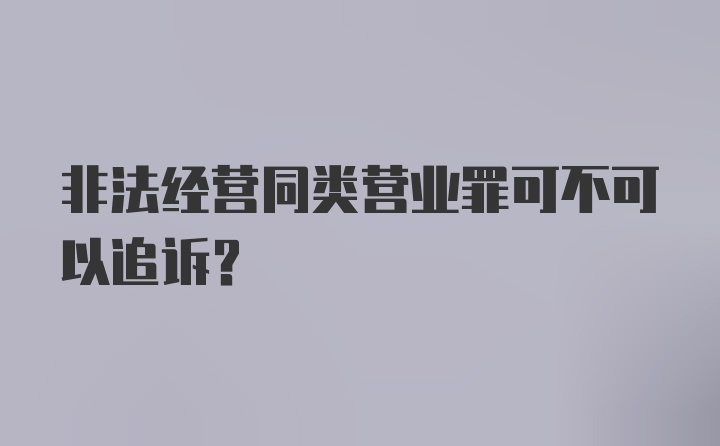 非法经营同类营业罪可不可以追诉？