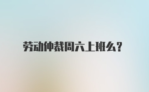 劳动仲裁周六上班么?