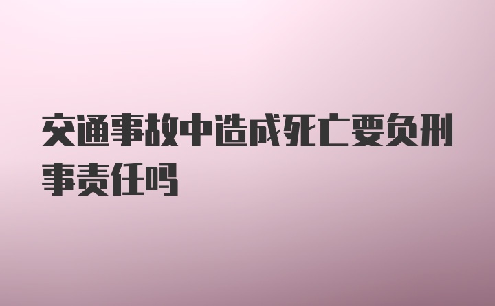 交通事故中造成死亡要负刑事责任吗