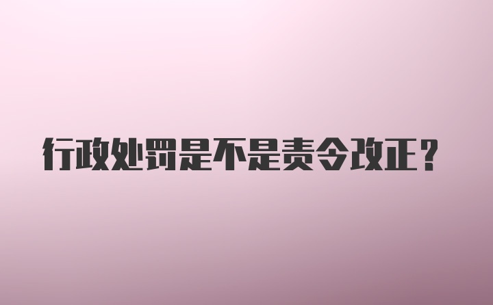 行政处罚是不是责令改正？