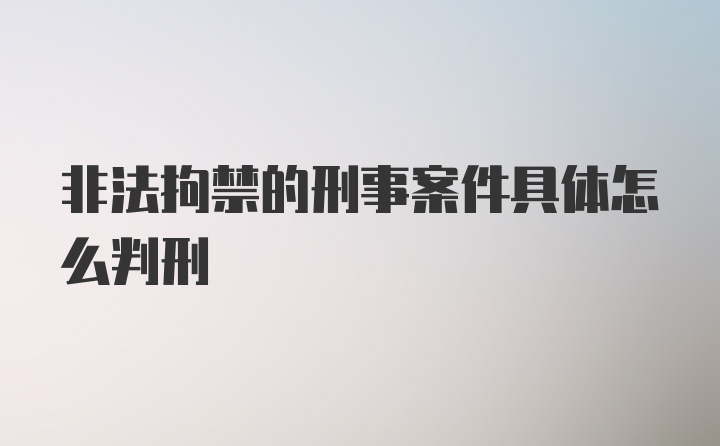 非法拘禁的刑事案件具体怎么判刑