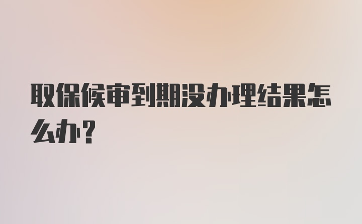 取保候审到期没办理结果怎么办？