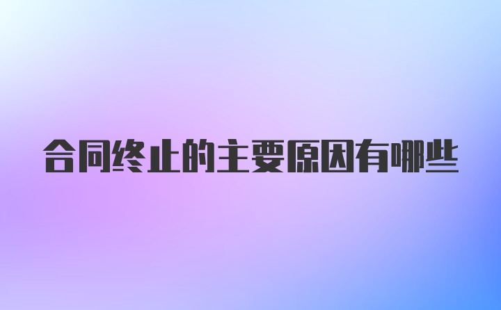 合同终止的主要原因有哪些