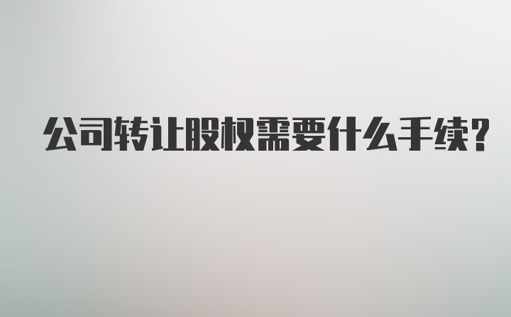 公司转让股权需要什么手续？