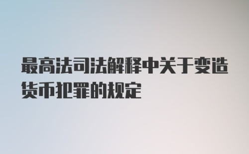 最高法司法解释中关于变造货币犯罪的规定