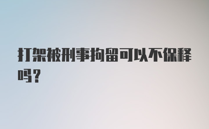 打架被刑事拘留可以不保释吗？