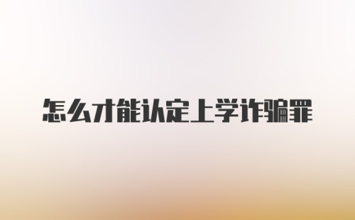 怎么才能认定上学诈骗罪