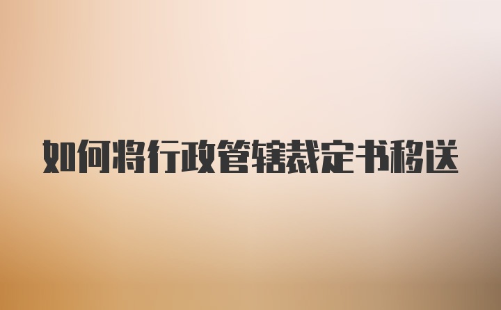如何将行政管辖裁定书移送