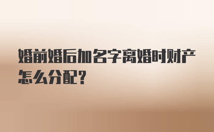 婚前婚后加名字离婚时财产怎么分配？