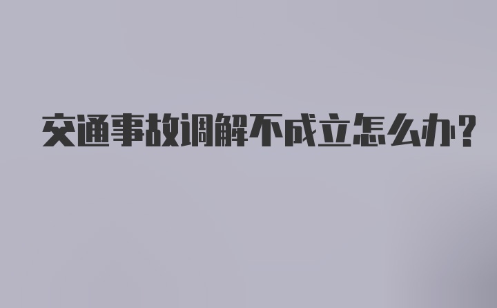 交通事故调解不成立怎么办?