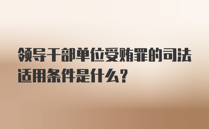 领导干部单位受贿罪的司法适用条件是什么？