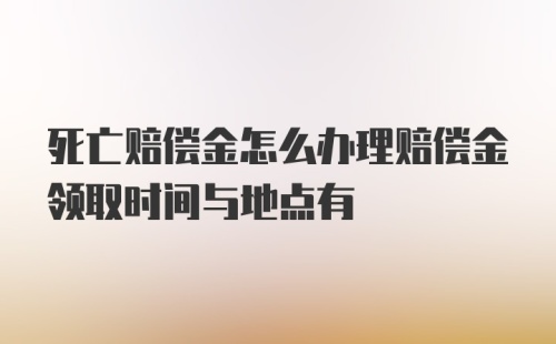 死亡赔偿金怎么办理赔偿金领取时间与地点有