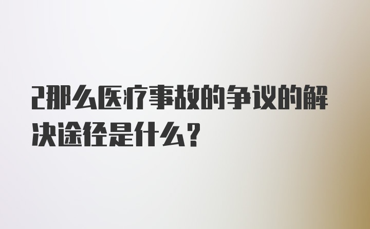 2那么医疗事故的争议的解决途径是什么？