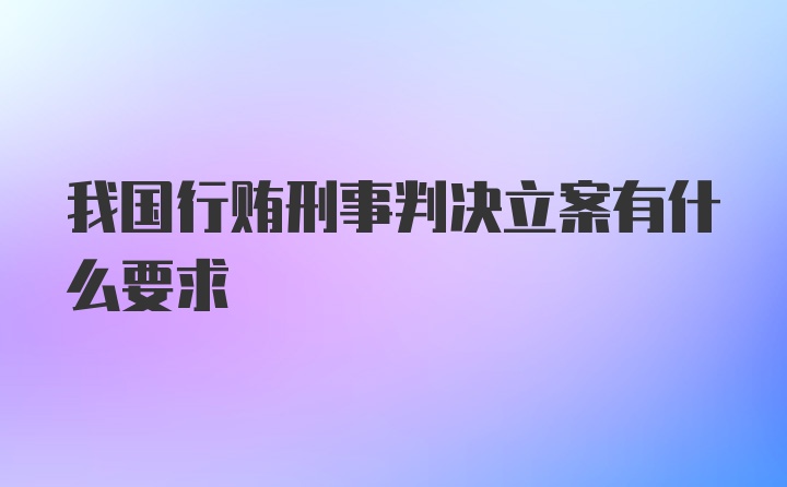 我国行贿刑事判决立案有什么要求