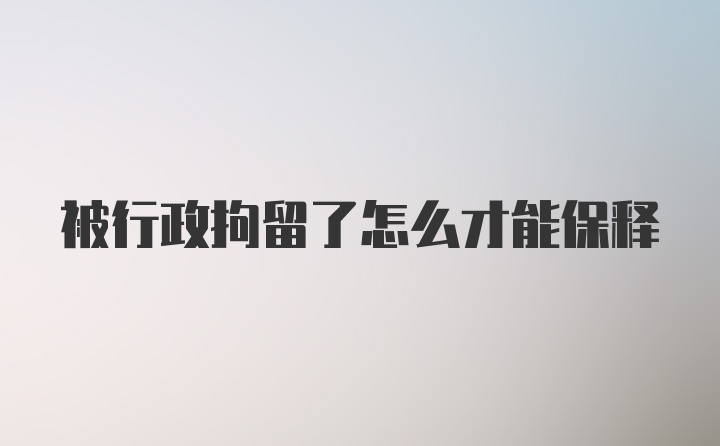 被行政拘留了怎么才能保释