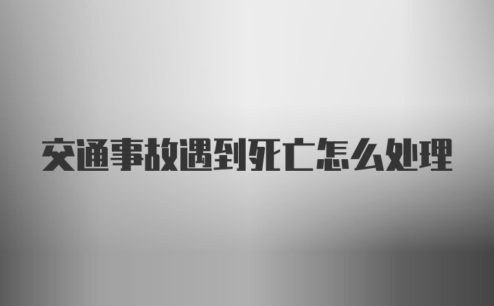 交通事故遇到死亡怎么处理