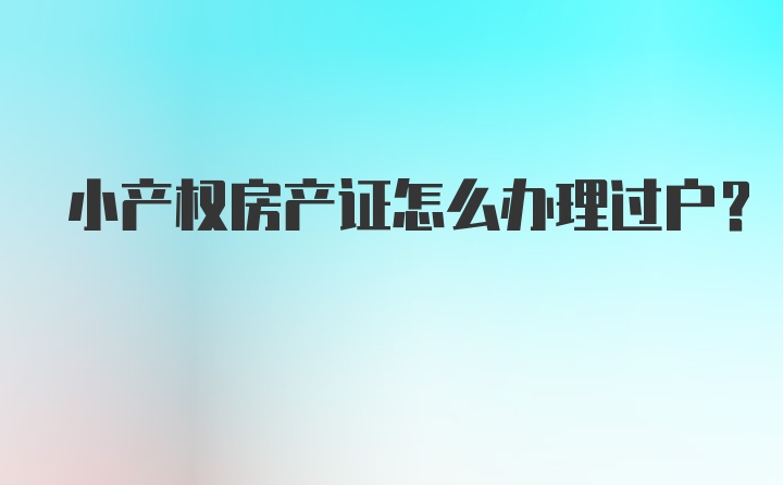 小产权房产证怎么办理过户？