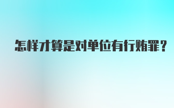 怎样才算是对单位有行贿罪？