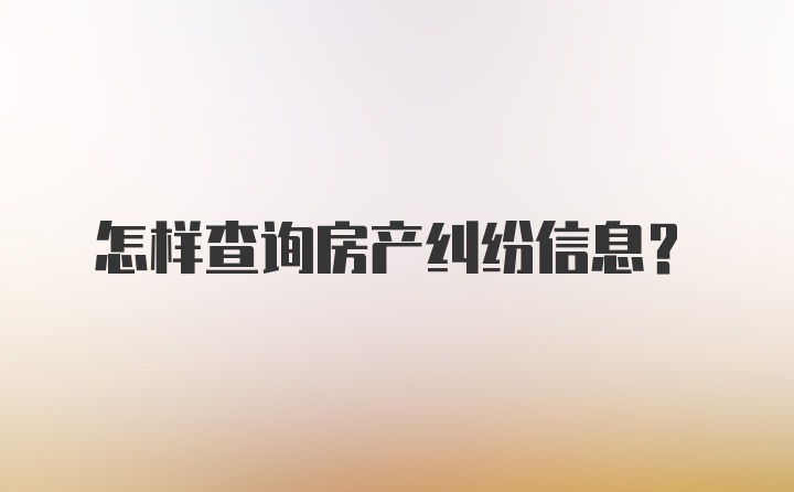 怎样查询房产纠纷信息？