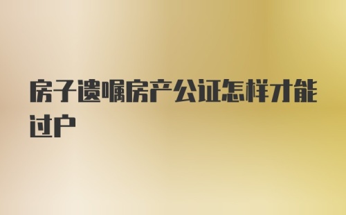 房子遗嘱房产公证怎样才能过户