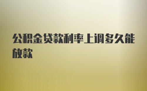 公积金贷款利率上调多久能放款