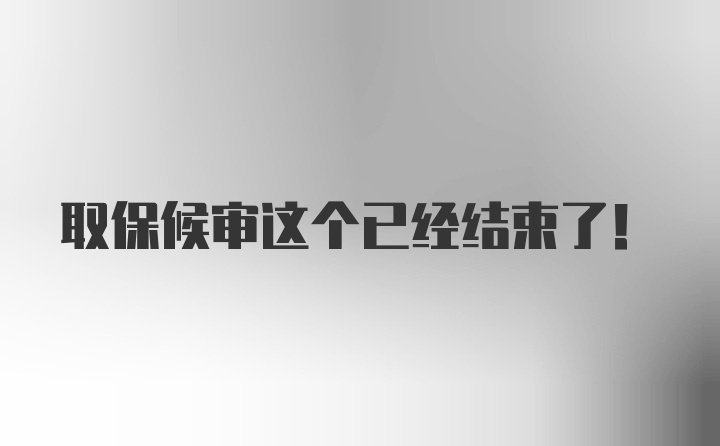 取保候审这个已经结束了！