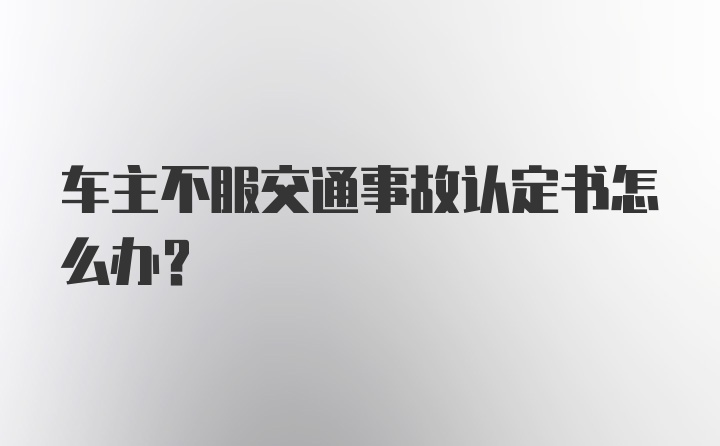 车主不服交通事故认定书怎么办？