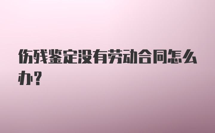 伤残鉴定没有劳动合同怎么办?