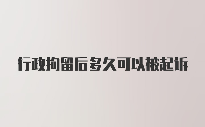 行政拘留后多久可以被起诉
