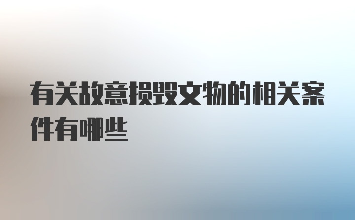 有关故意损毁文物的相关案件有哪些