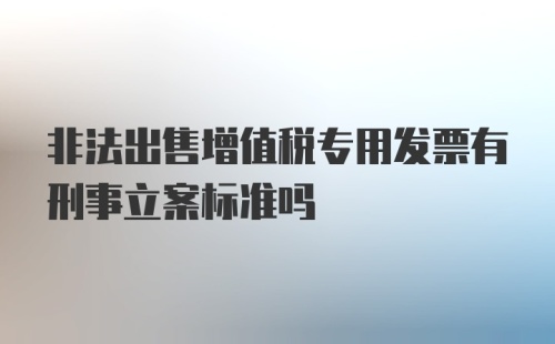 非法出售增值税专用发票有刑事立案标准吗