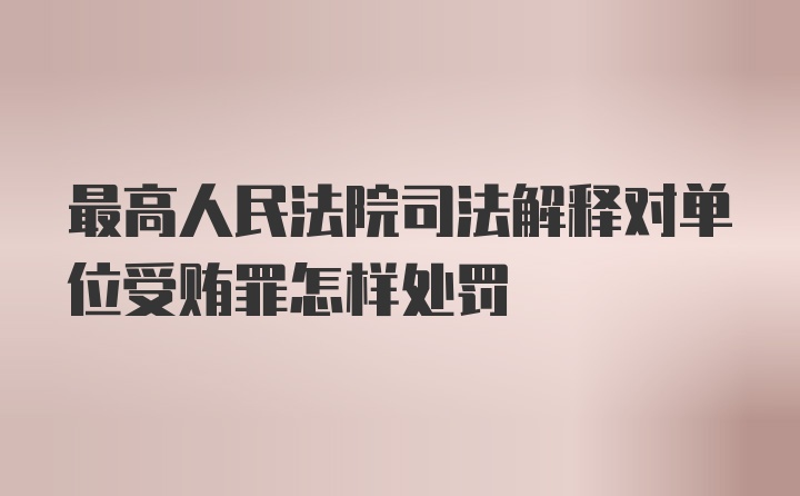 最高人民法院司法解释对单位受贿罪怎样处罚