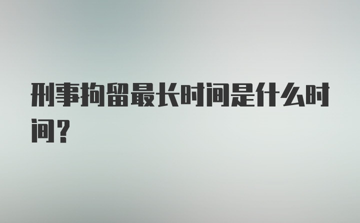 刑事拘留最长时间是什么时间？