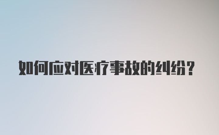 如何应对医疗事故的纠纷？