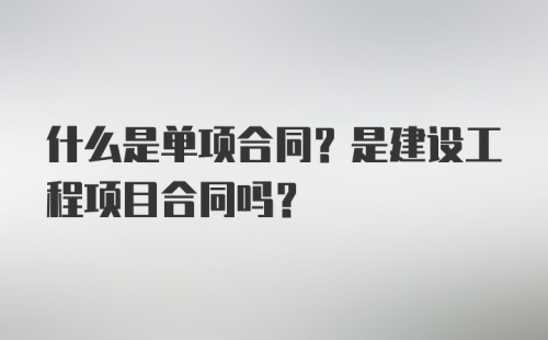 什么是单项合同？是建设工程项目合同吗？