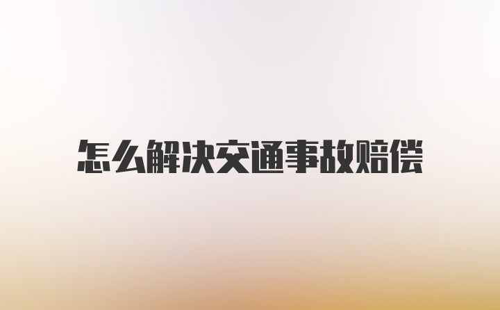 怎么解决交通事故赔偿