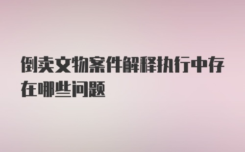 倒卖文物案件解释执行中存在哪些问题